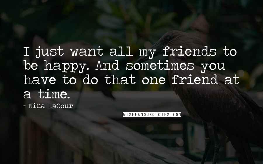Nina LaCour Quotes: I just want all my friends to be happy. And sometimes you have to do that one friend at a time.