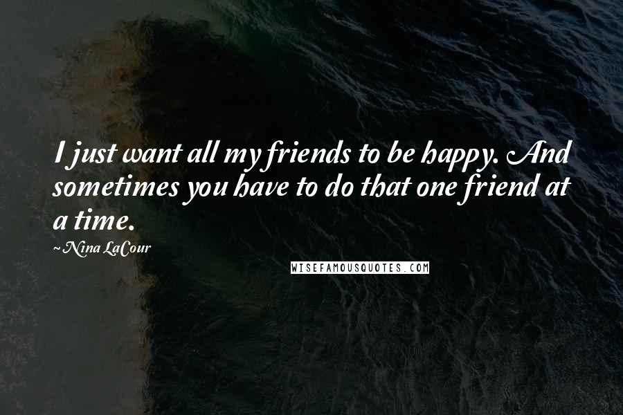 Nina LaCour Quotes: I just want all my friends to be happy. And sometimes you have to do that one friend at a time.