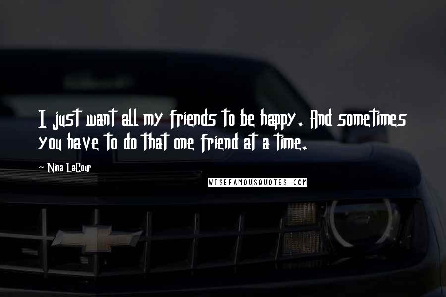 Nina LaCour Quotes: I just want all my friends to be happy. And sometimes you have to do that one friend at a time.