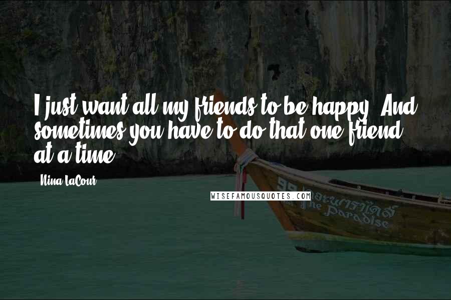 Nina LaCour Quotes: I just want all my friends to be happy. And sometimes you have to do that one friend at a time.
