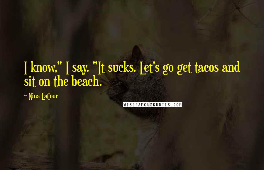 Nina LaCour Quotes: I know," I say. "It sucks. Let's go get tacos and sit on the beach.