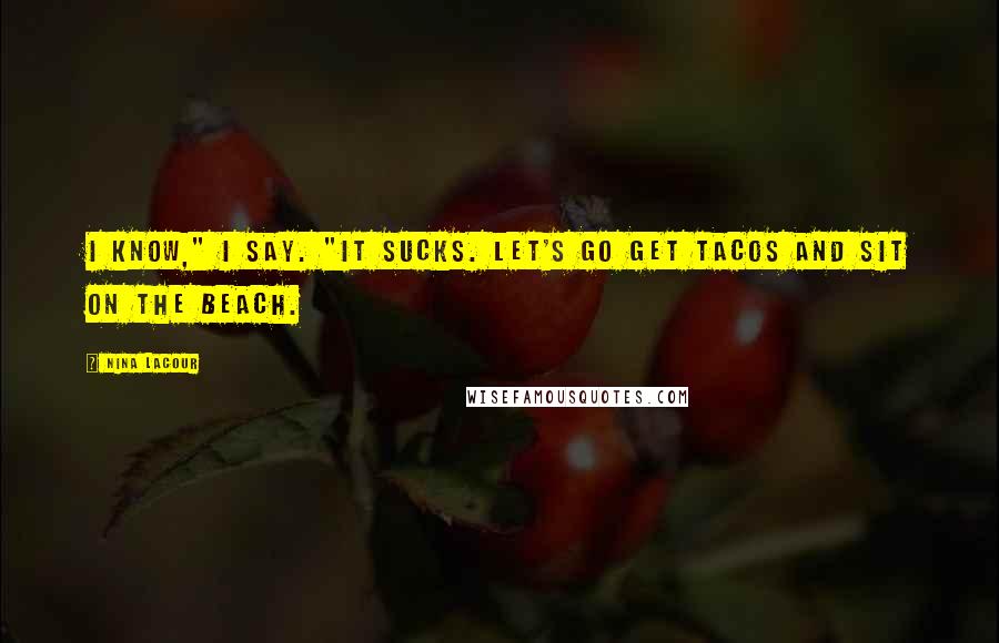 Nina LaCour Quotes: I know," I say. "It sucks. Let's go get tacos and sit on the beach.