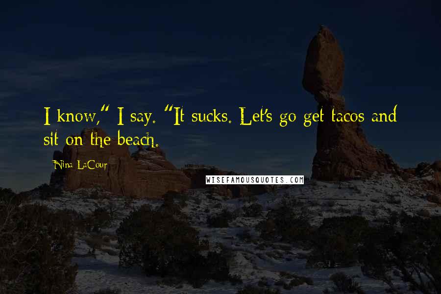 Nina LaCour Quotes: I know," I say. "It sucks. Let's go get tacos and sit on the beach.