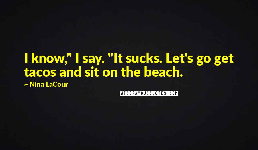 Nina LaCour Quotes: I know," I say. "It sucks. Let's go get tacos and sit on the beach.