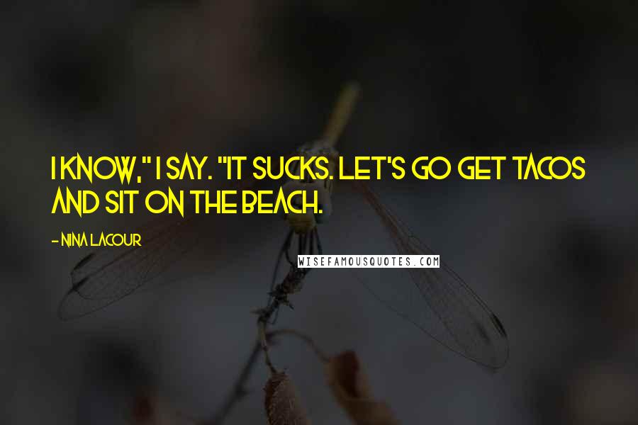 Nina LaCour Quotes: I know," I say. "It sucks. Let's go get tacos and sit on the beach.