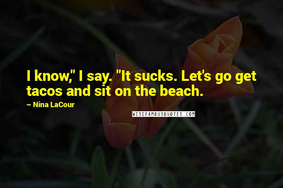 Nina LaCour Quotes: I know," I say. "It sucks. Let's go get tacos and sit on the beach.