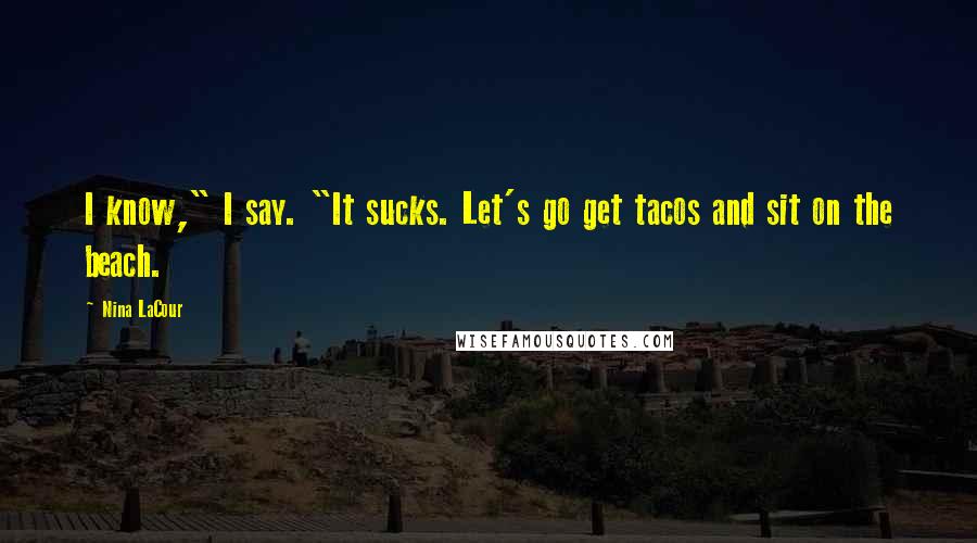 Nina LaCour Quotes: I know," I say. "It sucks. Let's go get tacos and sit on the beach.