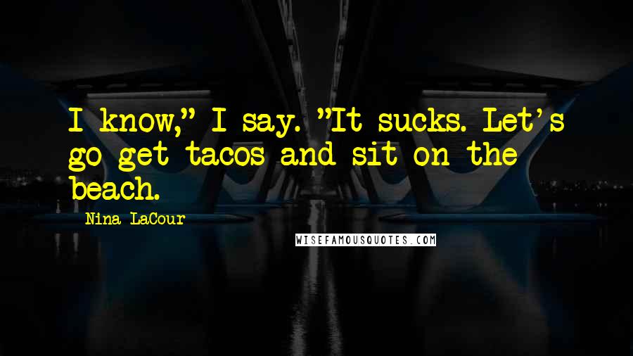 Nina LaCour Quotes: I know," I say. "It sucks. Let's go get tacos and sit on the beach.