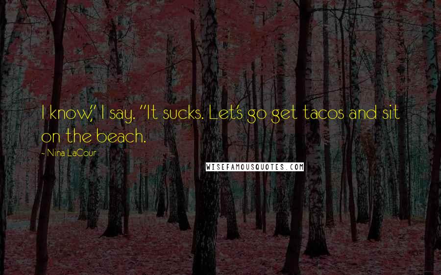 Nina LaCour Quotes: I know," I say. "It sucks. Let's go get tacos and sit on the beach.