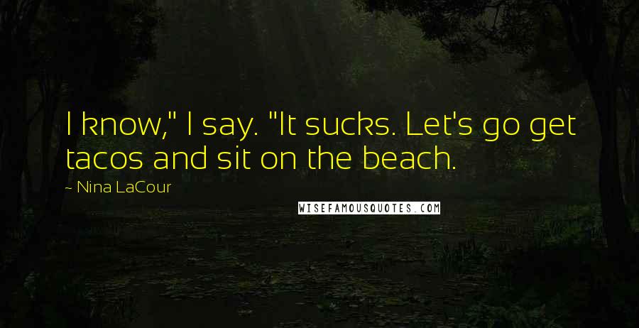 Nina LaCour Quotes: I know," I say. "It sucks. Let's go get tacos and sit on the beach.