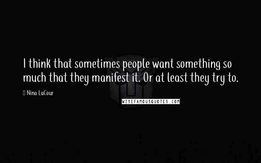 Nina LaCour Quotes: I think that sometimes people want something so much that they manifest it. Or at least they try to.