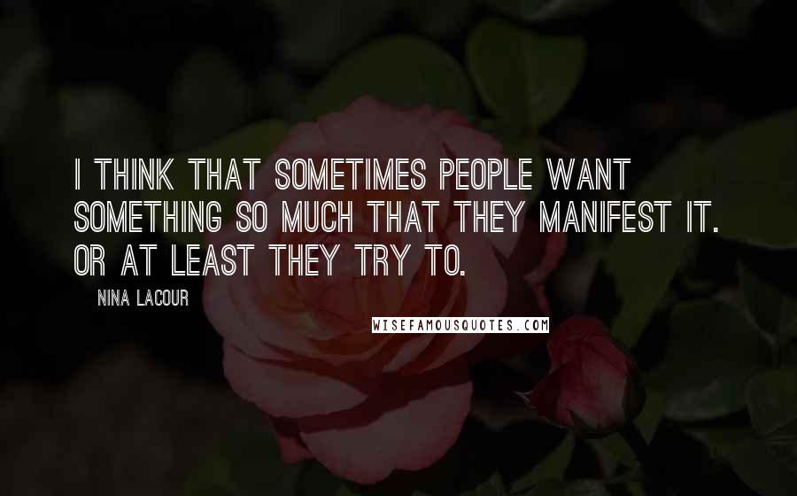 Nina LaCour Quotes: I think that sometimes people want something so much that they manifest it. Or at least they try to.