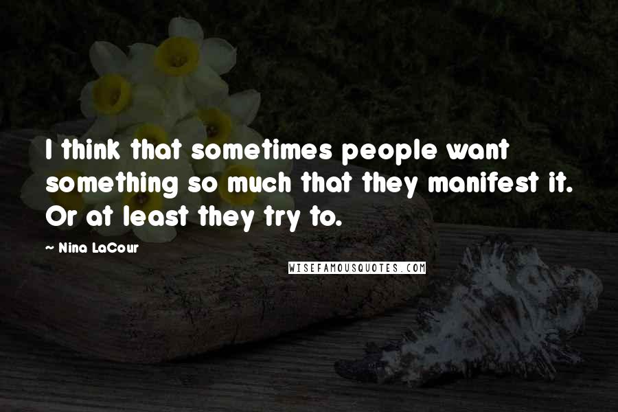 Nina LaCour Quotes: I think that sometimes people want something so much that they manifest it. Or at least they try to.