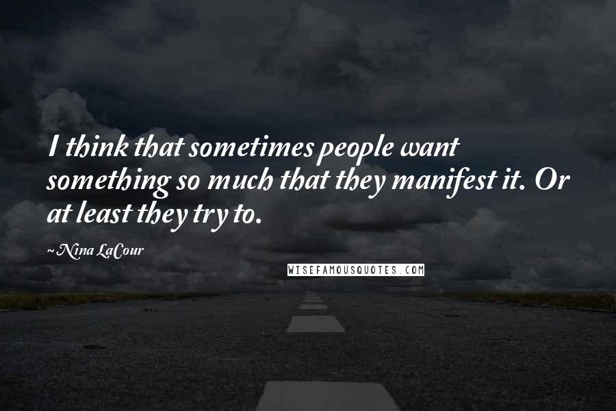 Nina LaCour Quotes: I think that sometimes people want something so much that they manifest it. Or at least they try to.