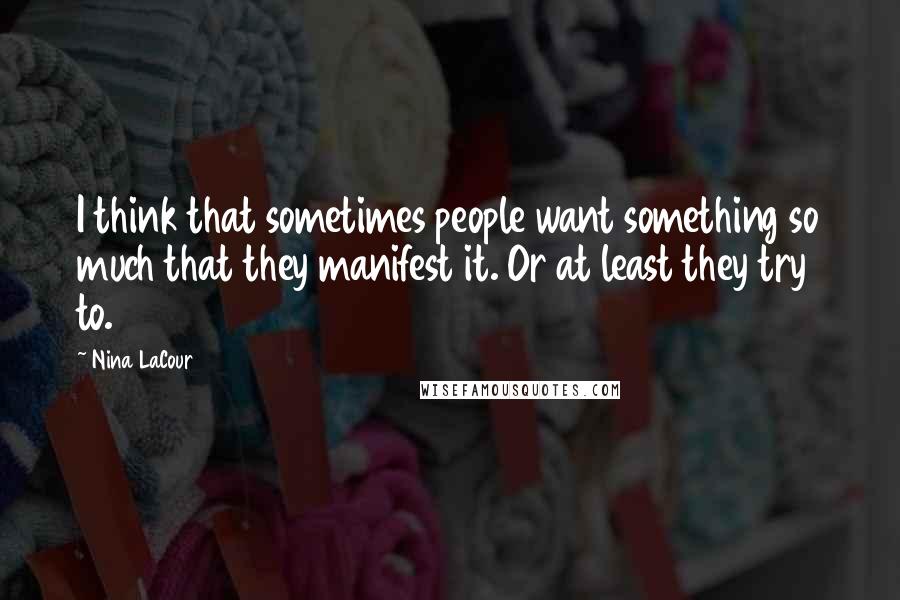 Nina LaCour Quotes: I think that sometimes people want something so much that they manifest it. Or at least they try to.