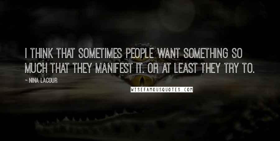 Nina LaCour Quotes: I think that sometimes people want something so much that they manifest it. Or at least they try to.