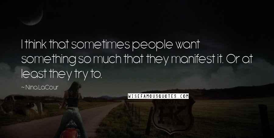 Nina LaCour Quotes: I think that sometimes people want something so much that they manifest it. Or at least they try to.