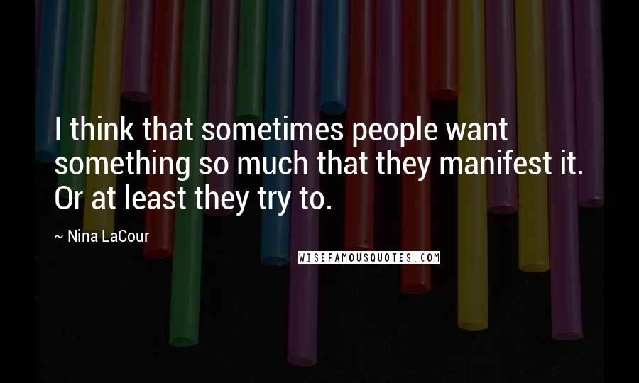 Nina LaCour Quotes: I think that sometimes people want something so much that they manifest it. Or at least they try to.