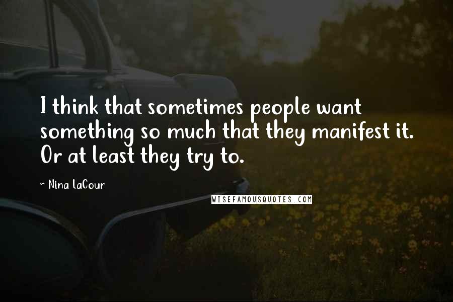 Nina LaCour Quotes: I think that sometimes people want something so much that they manifest it. Or at least they try to.