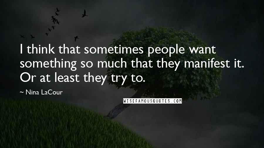 Nina LaCour Quotes: I think that sometimes people want something so much that they manifest it. Or at least they try to.