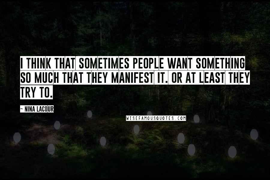 Nina LaCour Quotes: I think that sometimes people want something so much that they manifest it. Or at least they try to.
