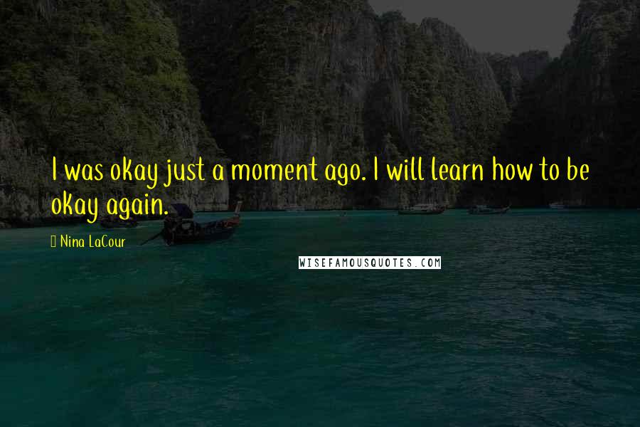 Nina LaCour Quotes: I was okay just a moment ago. I will learn how to be okay again.