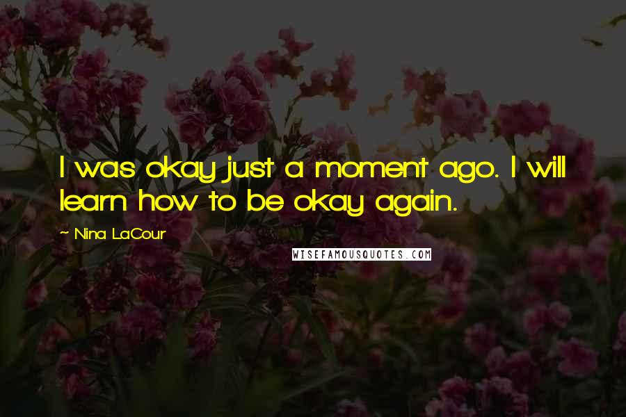 Nina LaCour Quotes: I was okay just a moment ago. I will learn how to be okay again.