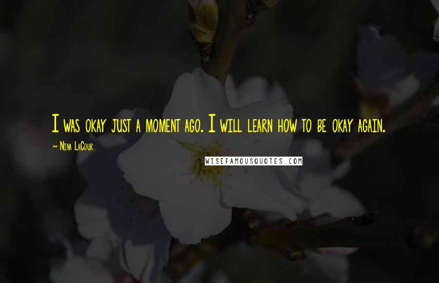 Nina LaCour Quotes: I was okay just a moment ago. I will learn how to be okay again.