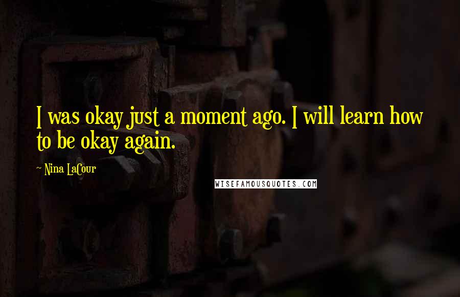 Nina LaCour Quotes: I was okay just a moment ago. I will learn how to be okay again.