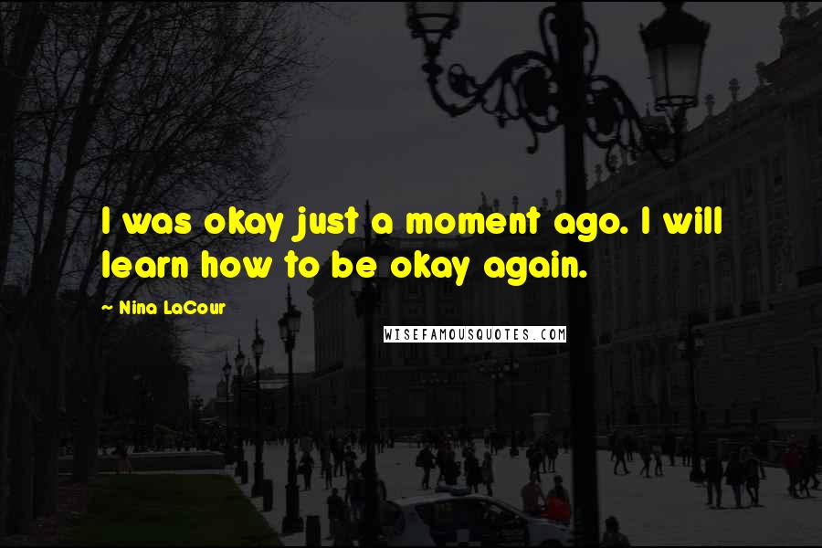 Nina LaCour Quotes: I was okay just a moment ago. I will learn how to be okay again.