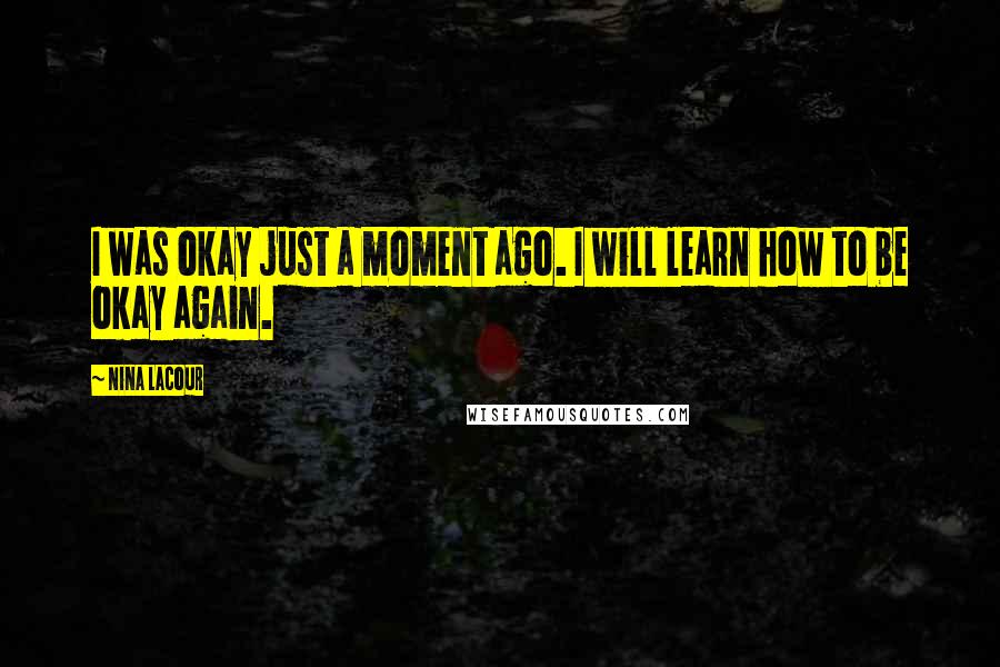 Nina LaCour Quotes: I was okay just a moment ago. I will learn how to be okay again.