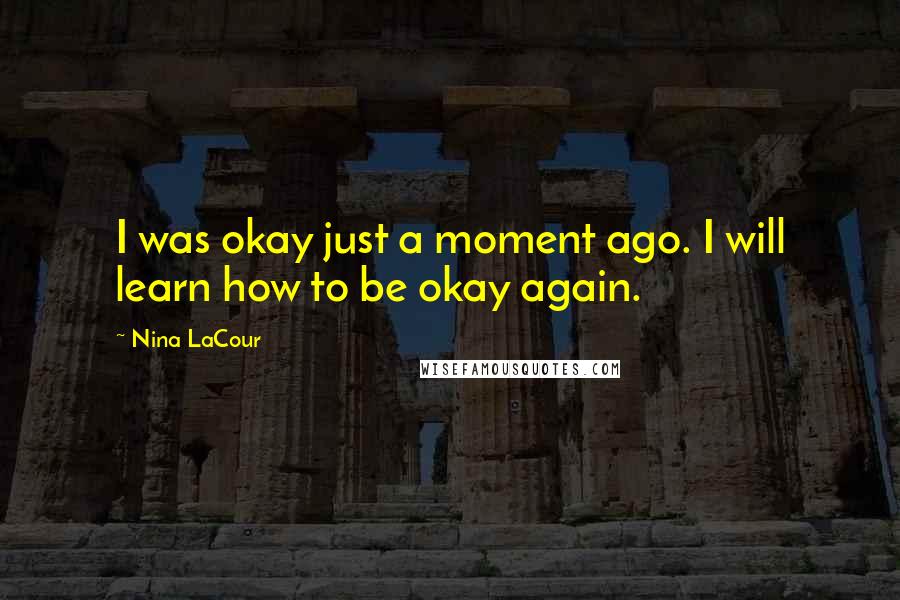 Nina LaCour Quotes: I was okay just a moment ago. I will learn how to be okay again.