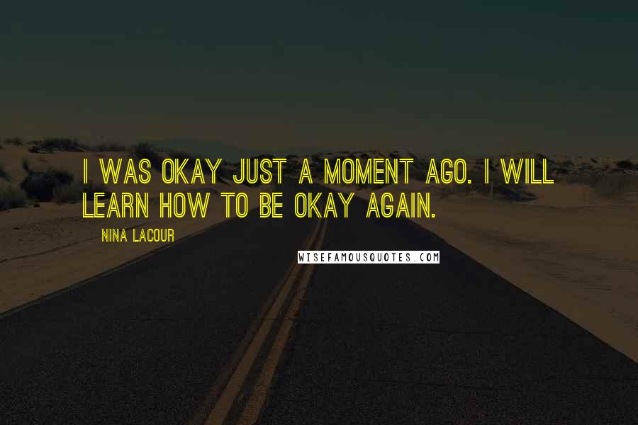 Nina LaCour Quotes: I was okay just a moment ago. I will learn how to be okay again.