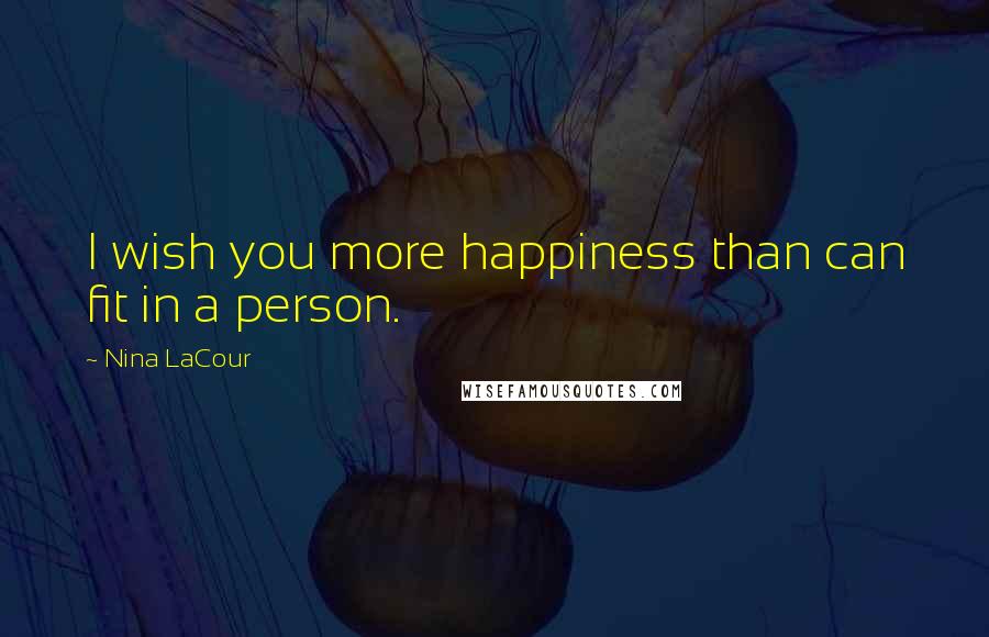 Nina LaCour Quotes: I wish you more happiness than can fit in a person.