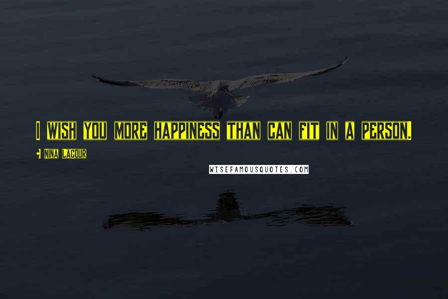 Nina LaCour Quotes: I wish you more happiness than can fit in a person.