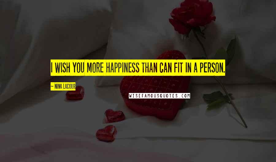 Nina LaCour Quotes: I wish you more happiness than can fit in a person.