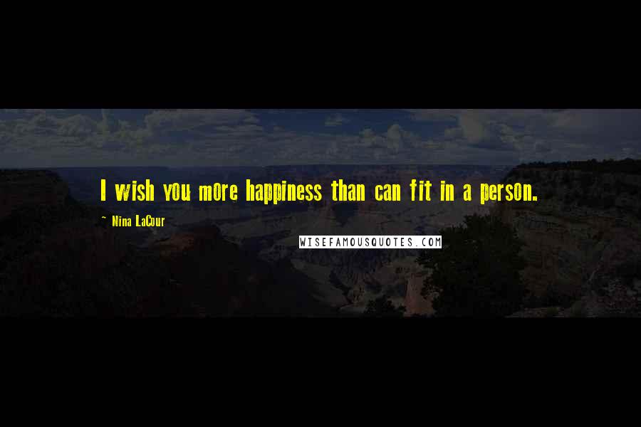 Nina LaCour Quotes: I wish you more happiness than can fit in a person.
