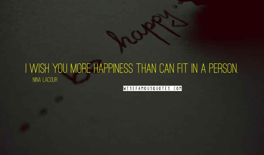 Nina LaCour Quotes: I wish you more happiness than can fit in a person.