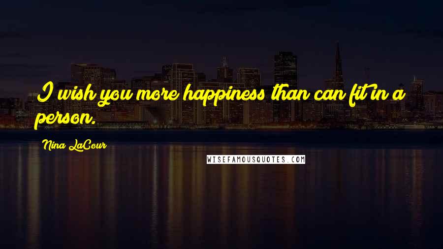 Nina LaCour Quotes: I wish you more happiness than can fit in a person.