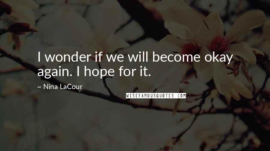 Nina LaCour Quotes: I wonder if we will become okay again. I hope for it.