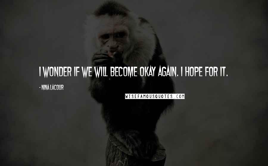 Nina LaCour Quotes: I wonder if we will become okay again. I hope for it.