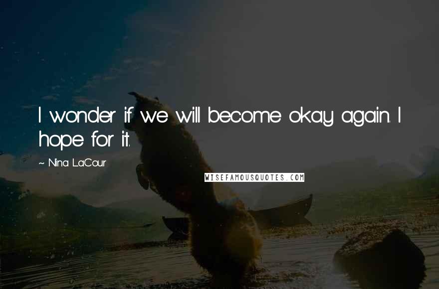Nina LaCour Quotes: I wonder if we will become okay again. I hope for it.