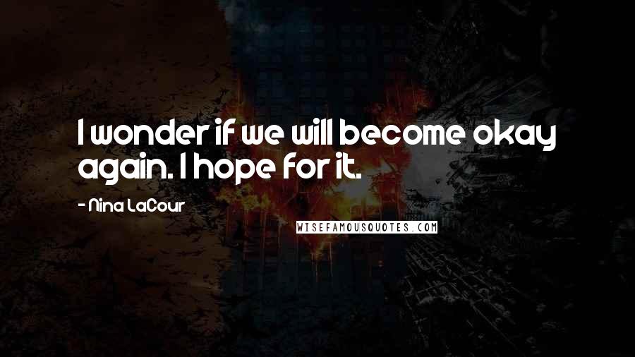 Nina LaCour Quotes: I wonder if we will become okay again. I hope for it.