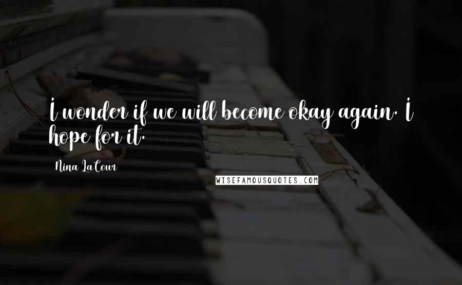 Nina LaCour Quotes: I wonder if we will become okay again. I hope for it.