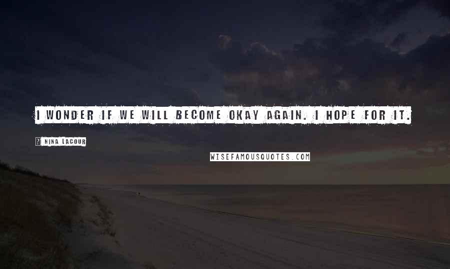 Nina LaCour Quotes: I wonder if we will become okay again. I hope for it.