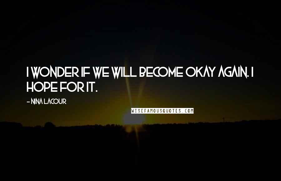 Nina LaCour Quotes: I wonder if we will become okay again. I hope for it.