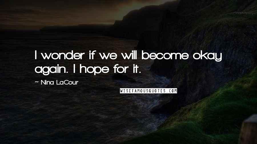 Nina LaCour Quotes: I wonder if we will become okay again. I hope for it.