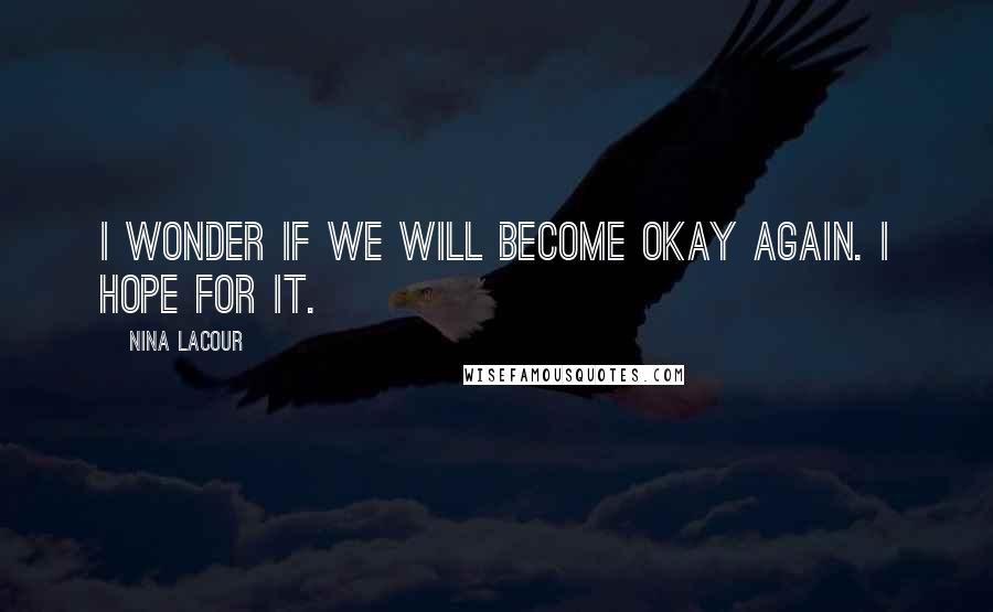 Nina LaCour Quotes: I wonder if we will become okay again. I hope for it.