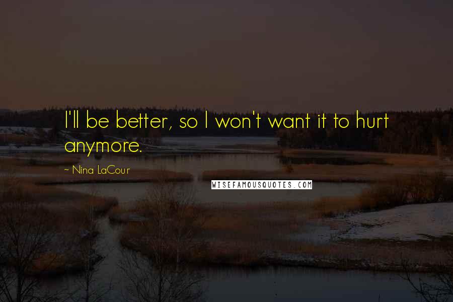 Nina LaCour Quotes: I'll be better, so I won't want it to hurt anymore.