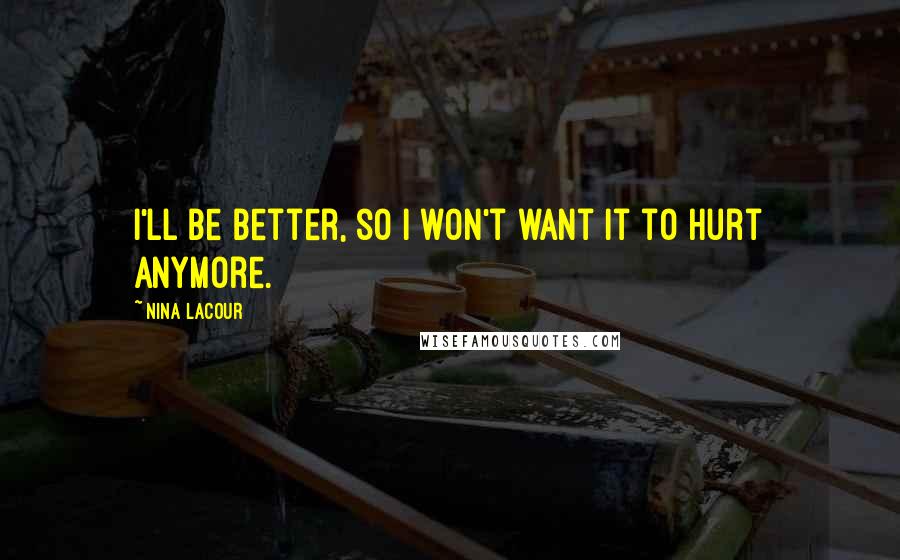 Nina LaCour Quotes: I'll be better, so I won't want it to hurt anymore.